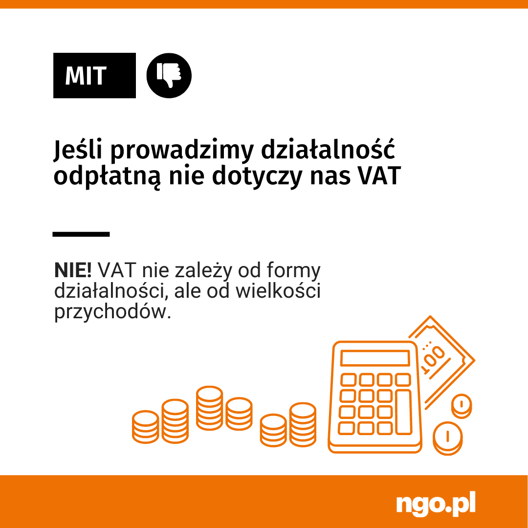 Mit [kciuk w doł] Jeśli prowadzimy działalność odpłatną nie dotyczy nas VAT [linia pozioma] NIE! VAT nie zależy od formy działalności, ale od wielkości przychodów. Po prawej stronie i na dole rysunki monet, banknotu i kalkulatora. Na samym dole pomarańczowy pasek z napisem: ngo.pl.  Kolory obrazka: pomarańczowy, biały i czarny.