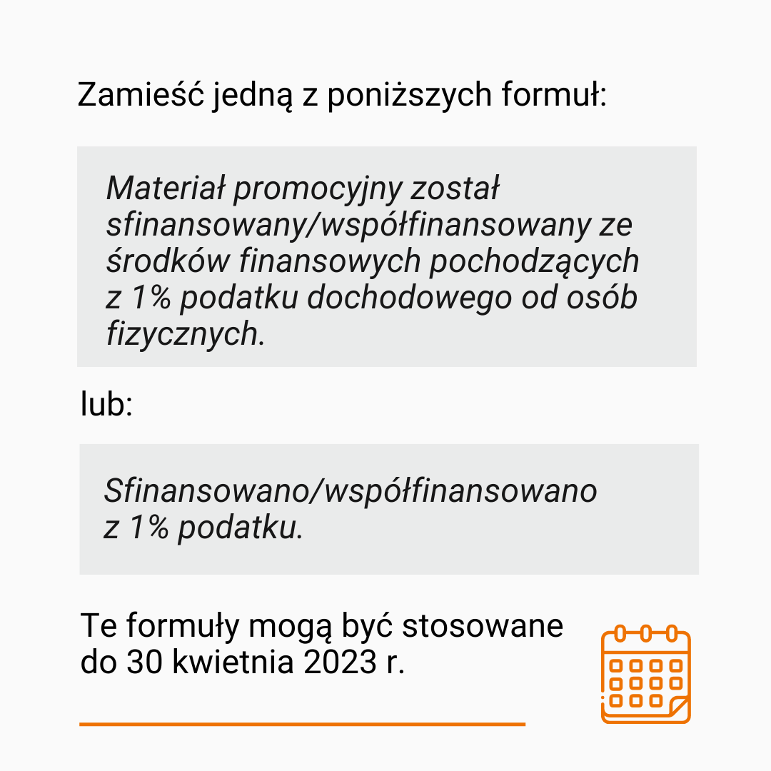 Tekst: Zamieść jedną z poniższych formuł:  “Materiał promocyjny został sfinansowany/współfinansowany ze środków finansowych pochodzących z 1% podatku dochodowego od osób fizycznych.” lub “Sfinansowano/współfinansowano z 1% podatku”  Te formuły mogą być stosowane do 30 kwietnia 2023 r. Na dole pomarańczowa, pozioma kreska oraz rysunek przedstawiający kalendarz.