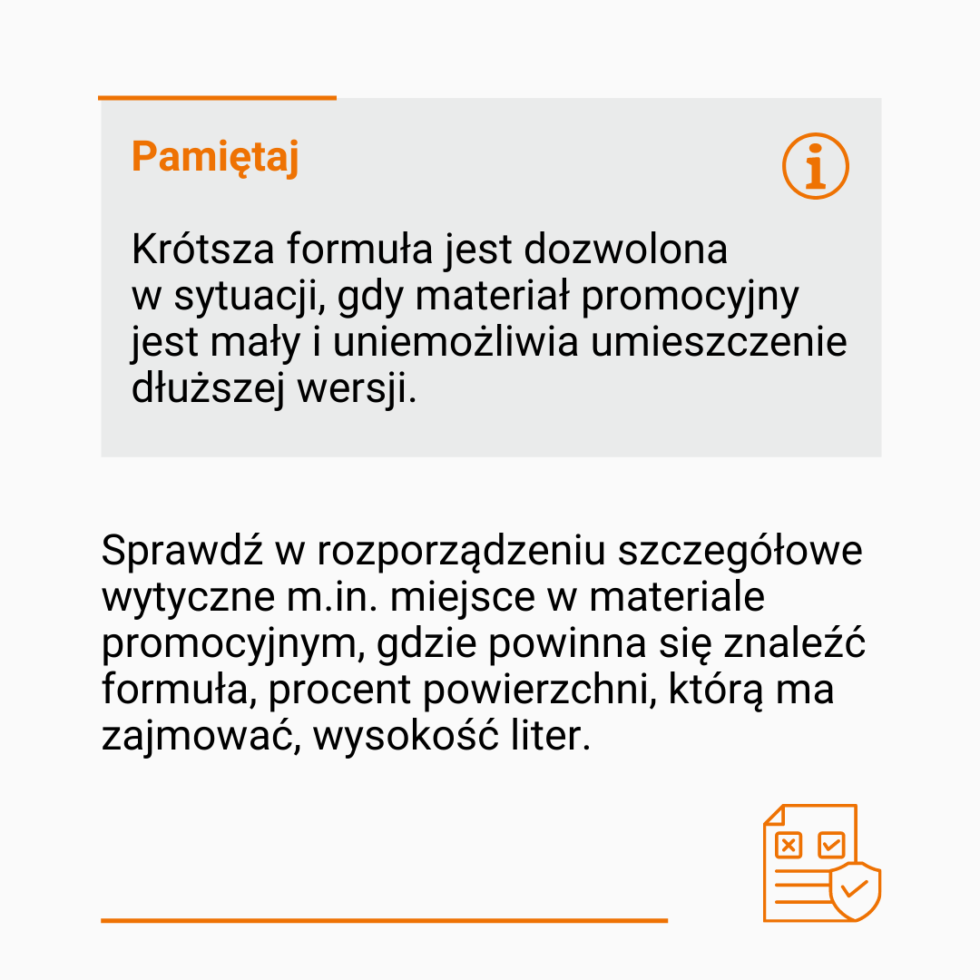 Tekst: Pamiętaj! Krótsza formuła jest dozwolona w sytuacji, gdy materiał promocyjny jest mały i uniemożliwia umieszczenie dłuższej wersji. Sprawdź w rozporządzeniu szczegółowe wytyczne m.in. miejsce w materiale promocyjnym, gdzie powinna się znaleźć formuła, procent powierzchni, którą ma zajmować, wysokość liter. Na dole pomarańczowa, pozioma kreska oraz obrazek przedstawiający kartkę z "odklikanymi" polami wyboru.