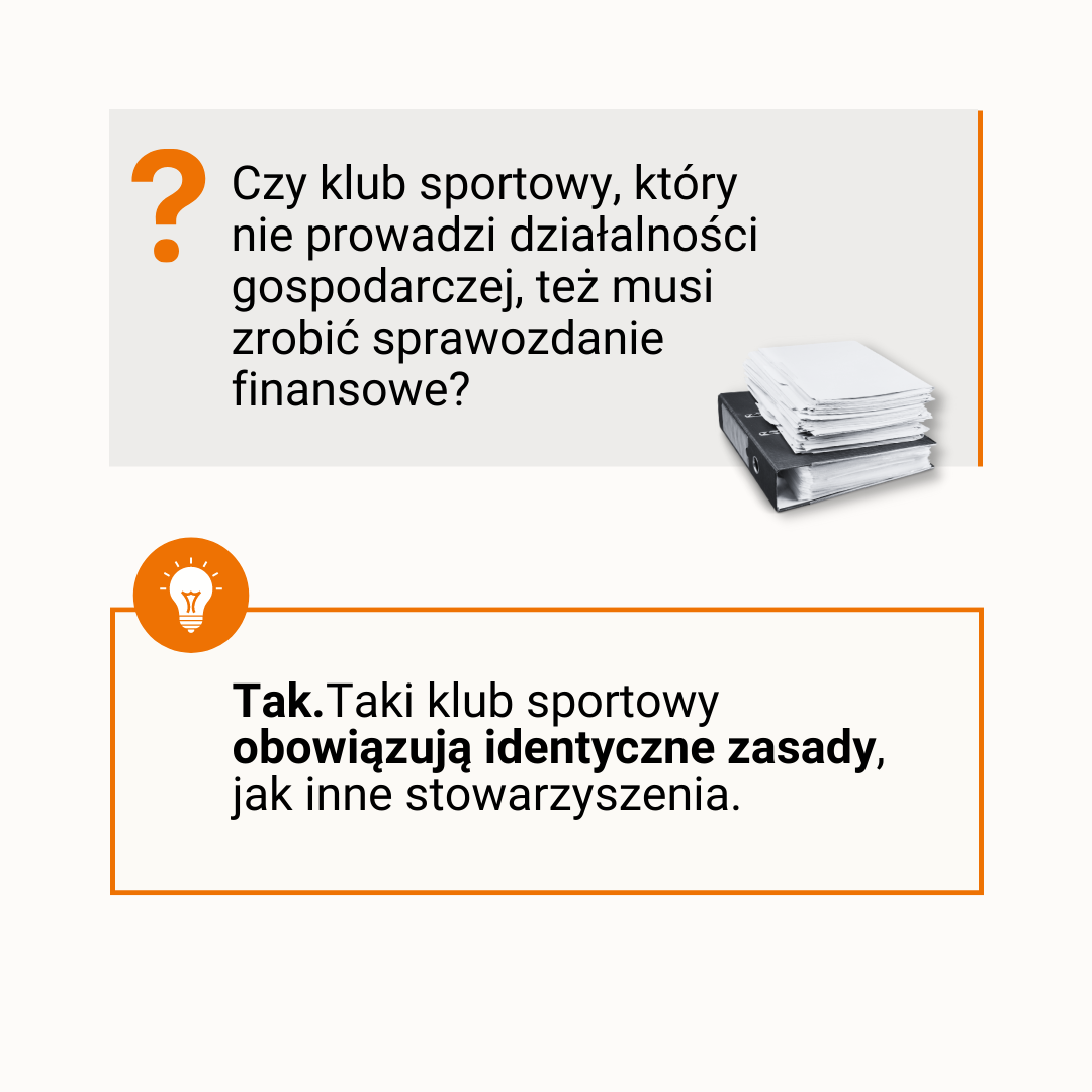 [pytanie] Czy klub sportowy, który nie prowadzi działalności gospodarczej, też musi zrobić sprawozdanie finansowe? [odpowiedź] Tak.Taki klub sportowy obowiązują identyczne zasady, jak inne stowarzyszenia.