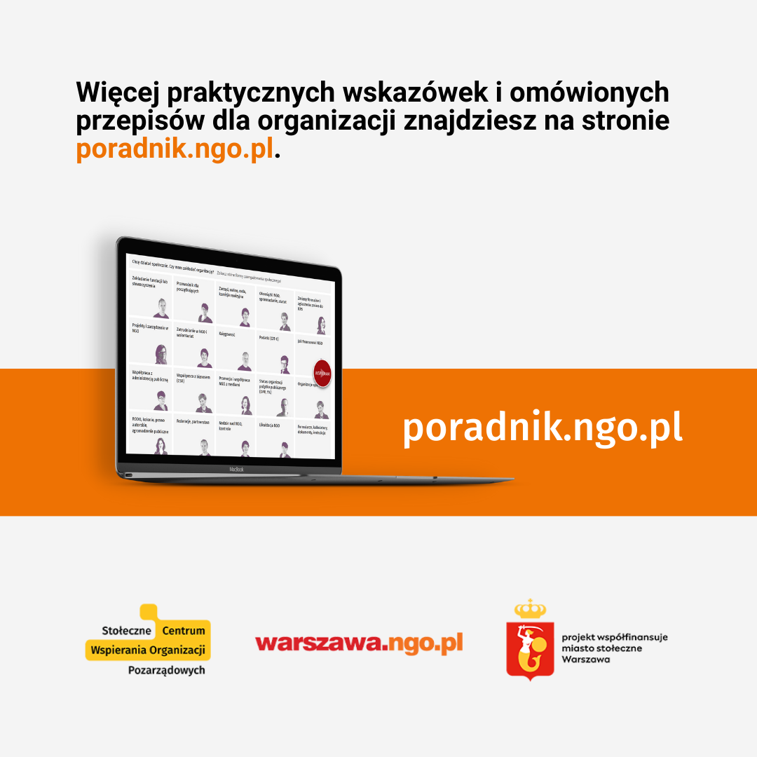 Tekst: Więcej praktycznych wskazówek i omówionych przepisów dla organizacji znajdziesz na stronie poradnik.ngo.pl. Pod tekstem zdjęcie otwartego laptopa – ja jego ekranie wyświetlona pierwsza strona poradnika. Obok adres strony: poradnik.ngo.pl. Na dole loga Stołecznego Centrum Wspierania Organizacji Pozarządowych, serwisu warszawa.ngo.pl oraz informacja o finansowaniu (projekt współfinansuje miasto stołeczne Warszawa + herb Warszawy, syrenka). 