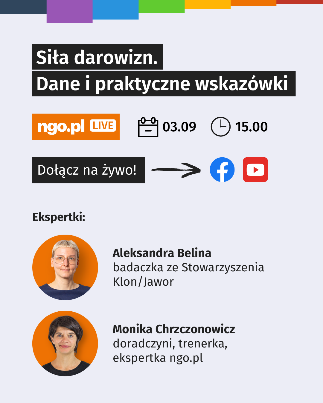 Tekst na obrazku: Siła darowizn. Dane i praktyczne wskazówki. ngo.pl LIVE [symbol kalendarza] 03.09 [symbol zegara] 15.00. Dołącz na żywo [strzałka, symbol FB, symbol YT] Ekspertki: [zdjęcie ekspertki] Aleksandra Belina - badaczka ze Stowarzyszenia Klon/Jawor [zdjęcie ekspertki] Monika Chrzczonowicz - doradczyni, trenerka, ekspertka ngo.pl. Tło jasno szare, na górze kolorowe paski. 