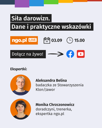 Miniatura Tekst na obrazku: Siła darowizn. Dane i praktyczne wskazówki. ngo.pl LIVE [symbol kalendarza] 03.09 [symbol zegara] 15.00. Dołącz na żywo [strzałka, symbol FB, symbol YT] Ekspertki: [zdjęcie ekspertki] Aleksandra Belina - badaczka ze Stowarzyszenia Klon/Jawor [zdjęcie ekspertki] Monika Chrzczonowicz - doradczyni, trenerka, ekspertka ngo.pl. Tło jasno szare, na górze kolorowe paski. 