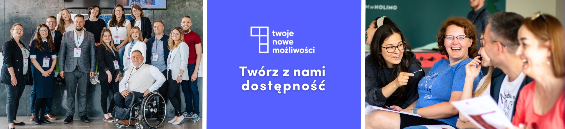 Obraz jest kolażem składającym się z trzech części. Lewa część przedstawia zróżnicowaną grupę ludzi pozujących razem, w tym osobę na wózku. Ubrani są w stroje typu business casual, wyglądają, jakby byli na spotkaniu biznesowym. Środkowa część przedstawia niebieskie tło z białym tekstem i logo o treści „Twoje nowe możliwości, Twórz z nami dostępność”. Prawa część przedstawia grupę ludzi śmiejących się i prowadzących rozmowę.