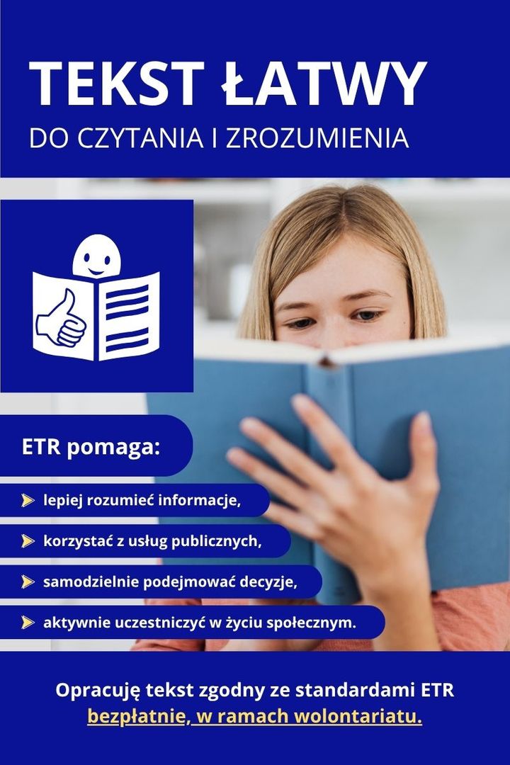 Ulotka promująca usługę opracowania tekstu łatwego do czytania i zrozumienia (ETR). W górnej części znajduje się napis „TEKST ŁATWY DO CZYTANIA I ZROZUMIENIA”.  Poniżej znajduje się informacja „ETR pomaga:” oraz lista korzyści: lepiej rozumieć informacje, korzystać z usług publicznych, samodzielnie podejmować decyzje, aktywnie uczestniczyć w życiu społecznym. Dalej znajduje się informacja: „Opracuję tekst zgodny ze standardami ETR bezpłatnie, w ramach wolontariatu”. Na ulotce znajduje się również europejskie logo tekstu łatwego do czytania i zrozumienia oraz fotografia dziewczyny trzymającej książkę.