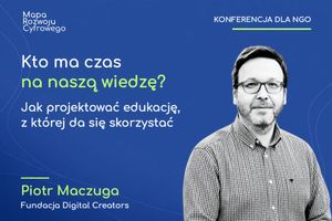 Miniatura Wystąpienie Kto ma czas na naszą wiedzę? Jak projektować edukację, z której da się skorzystać.Piotr Maczuga, Fundacja Digital Creators